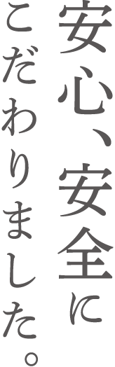 安心、安全にこだわりました。