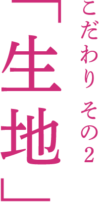 こだわり その2「生地」